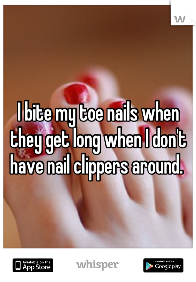 I bite my toe nails when they get long when I don't have nail clippers around. 