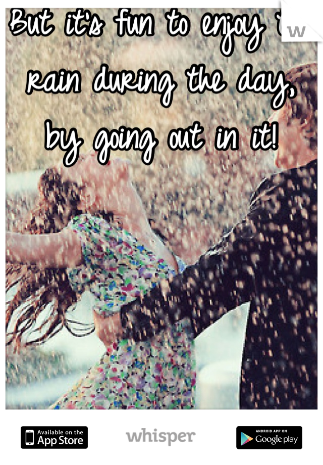 But it's fun to enjoy the rain during the day, by going out in it!