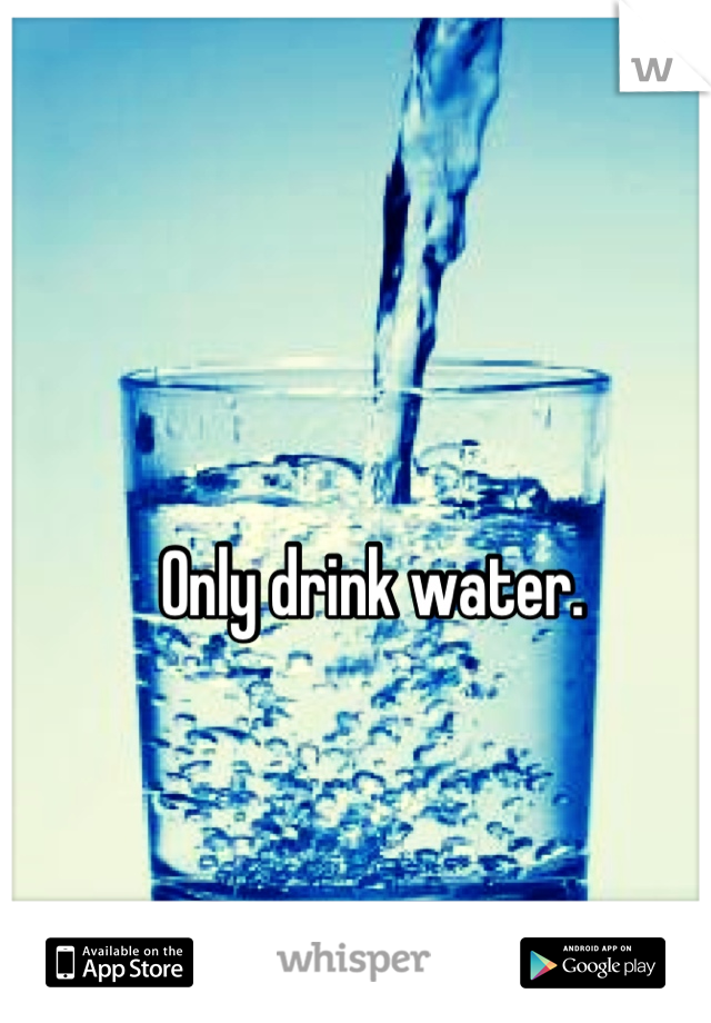 Only drink water. 