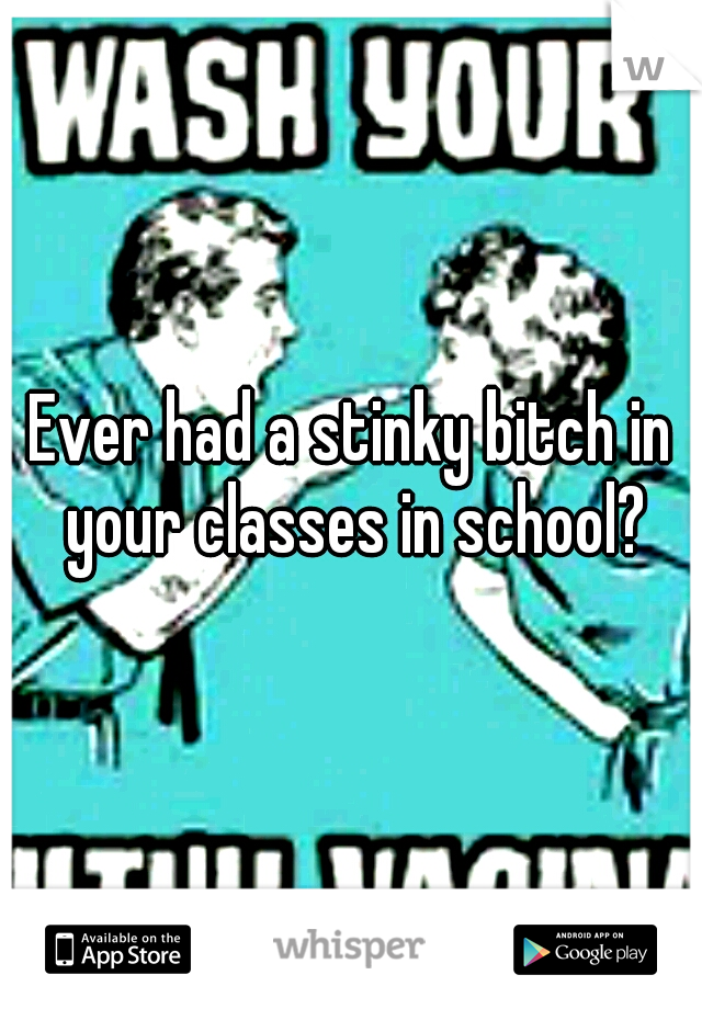 Ever had a stinky bitch in your classes in school?