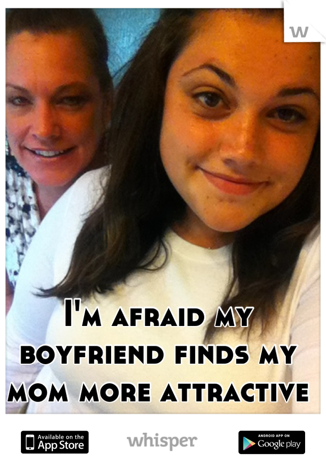 I'm afraid my boyfriend finds my mom more attractive than me