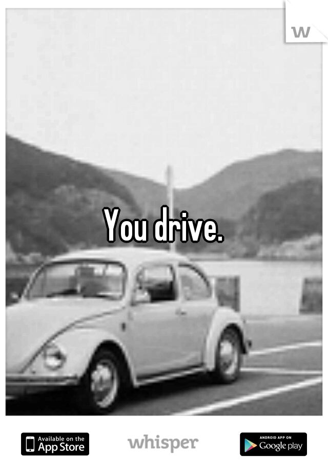 You drive.