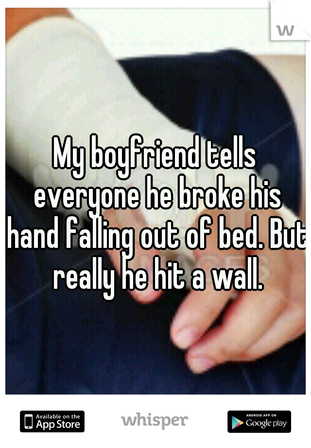 My boyfriend tells everyone he broke his hand falling out of bed. But really he hit a wall.
