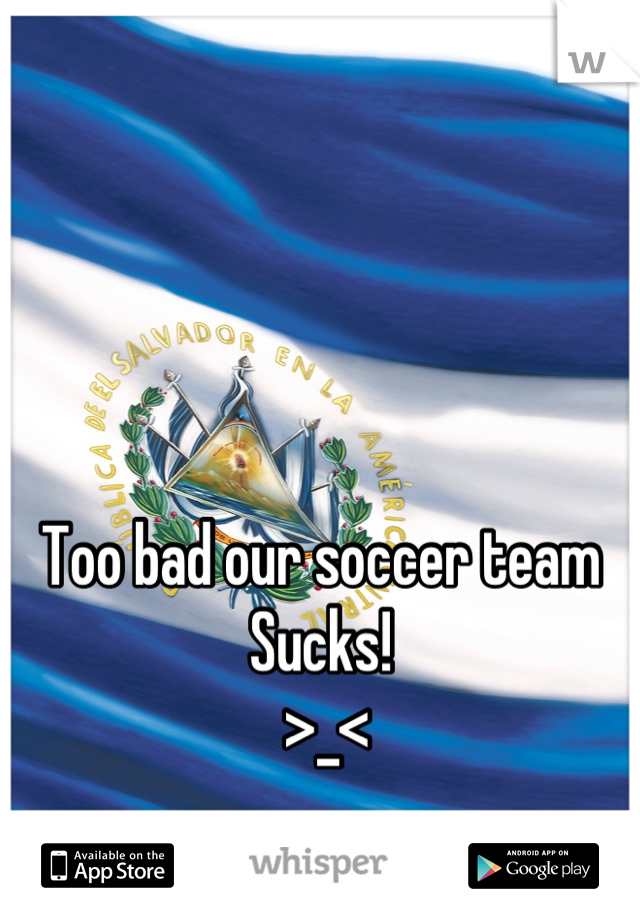 Too bad our soccer team Sucks!
 >_<