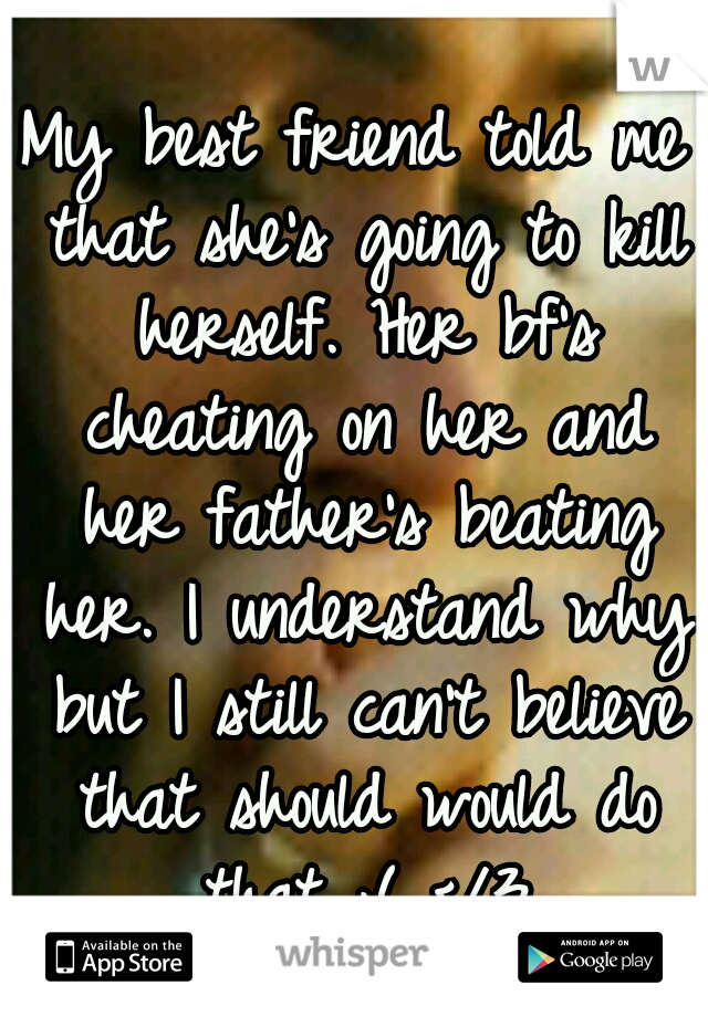 My best friend told me that she's going to kill herself. Her bf's cheating on her and her father's beating her. I understand why but I still can't believe that should would do that ;( </3