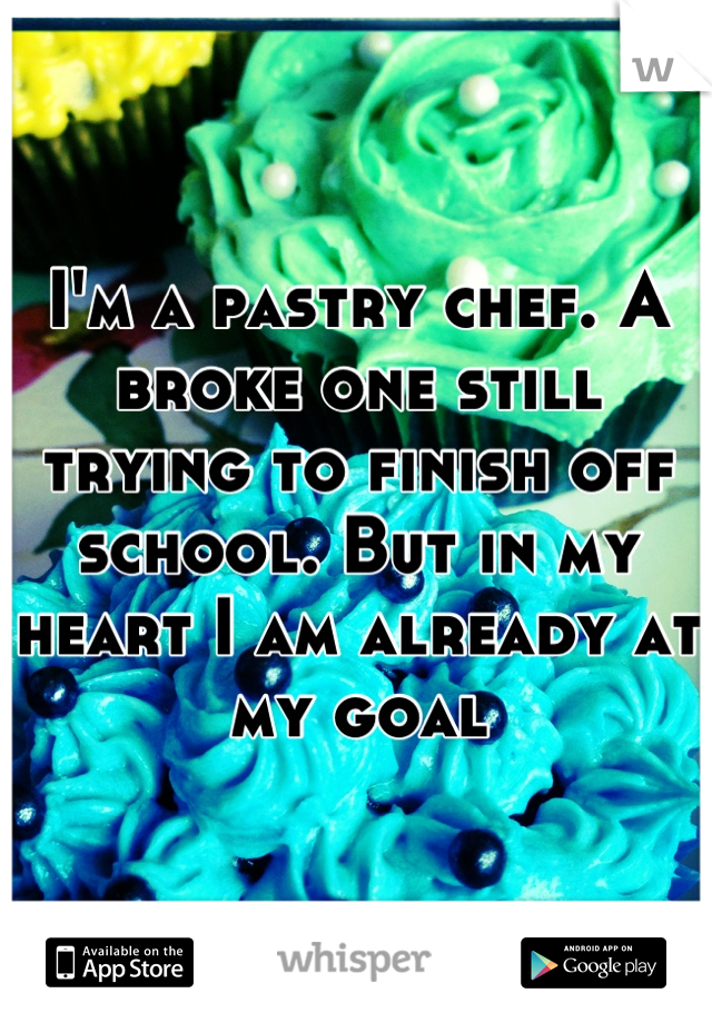 I'm a pastry chef. A broke one still trying to finish off school. But in my heart I am already at my goal