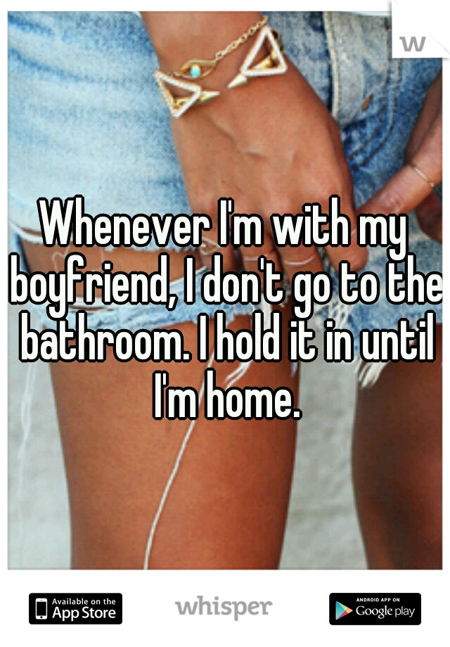 Whenever I'm with my boyfriend, I don't go to the bathroom. I hold it in until I'm home.