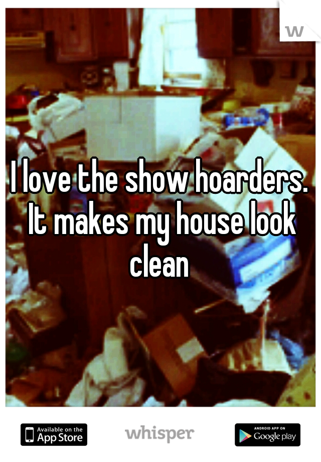 I love the show hoarders. It makes my house look clean 