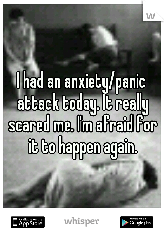 I had an anxiety/panic attack today. It really scared me. I'm afraid for it to happen again.
