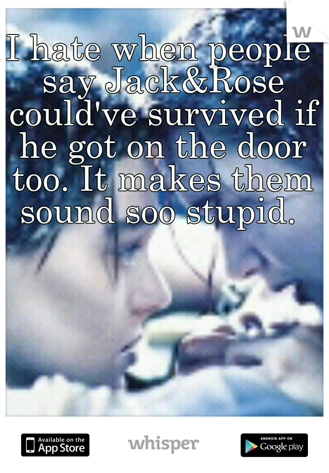 I hate when people say Jack&Rose could've survived if he got on the door too. It makes them sound soo stupid. 