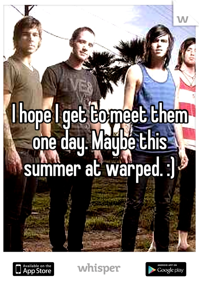 I hope I get to meet them one day. Maybe this summer at warped. :)