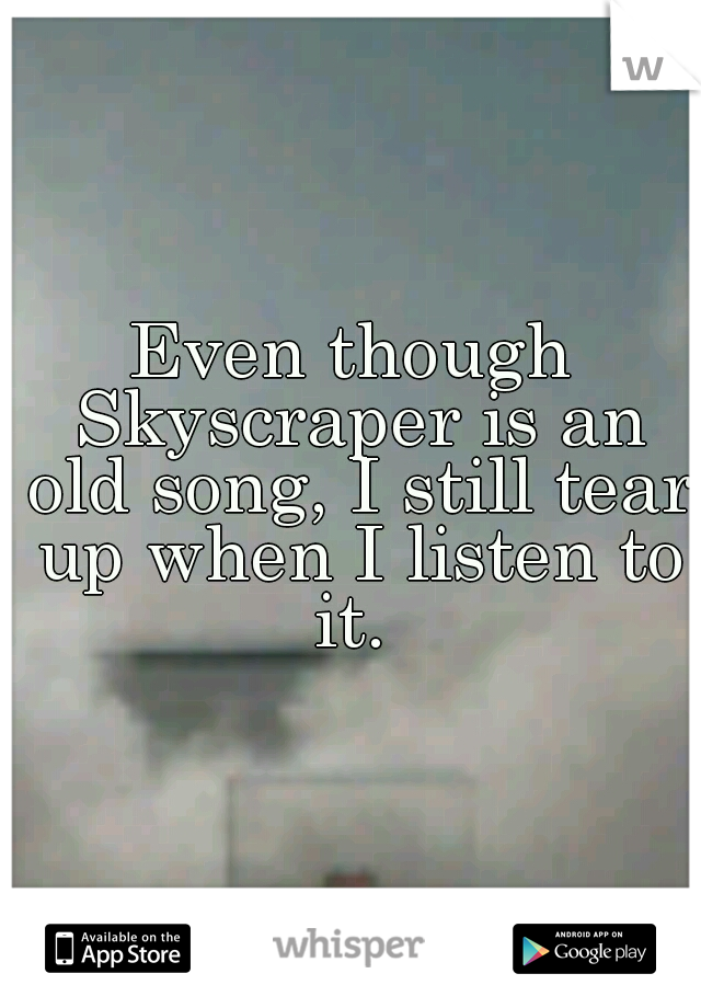 Even though Skyscraper is an old song, I still tear up when I listen to it. 