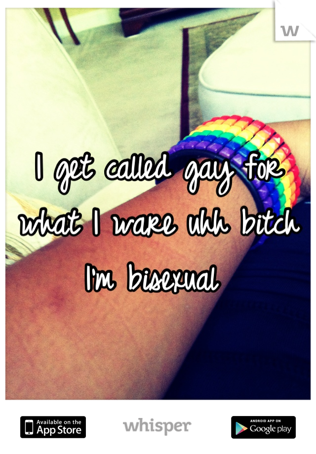 I get called gay for what I ware uhh bitch I'm bisexual 