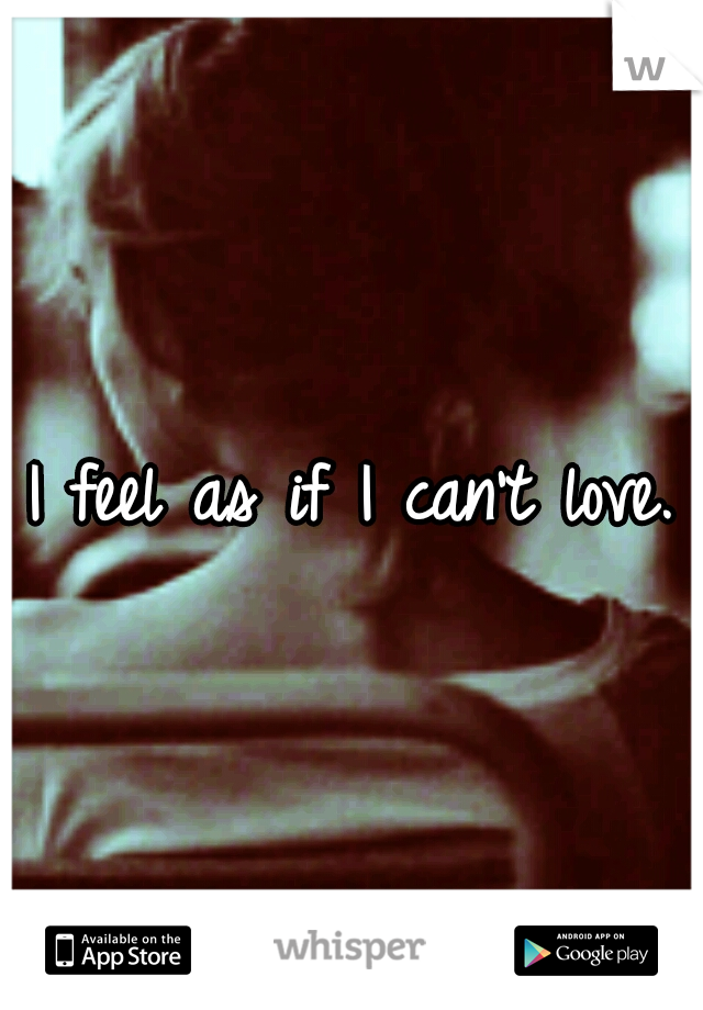I feel as if I can't love.