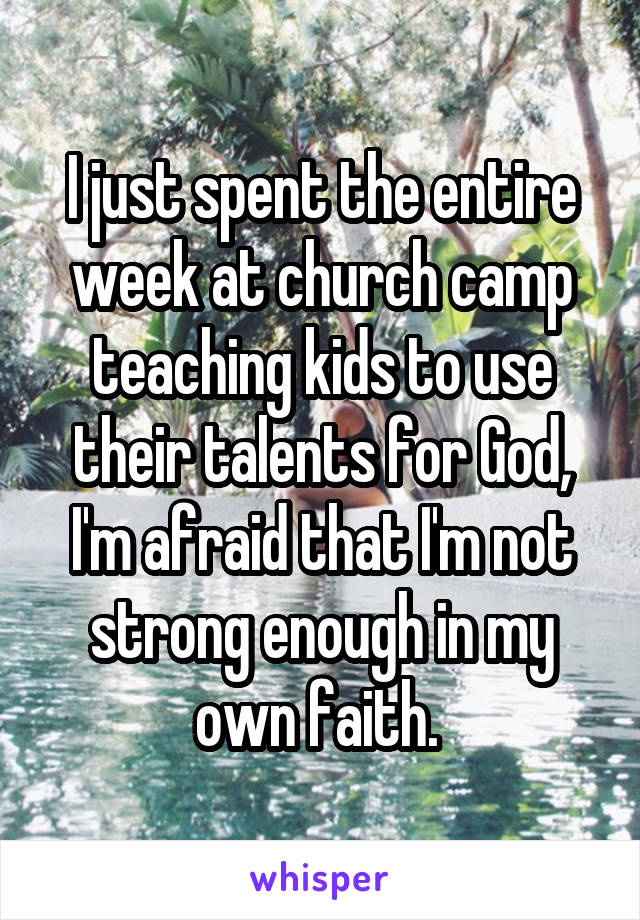 I just spent the entire week at church camp teaching kids to use their talents for God, I'm afraid that I'm not strong enough in my own faith. 
