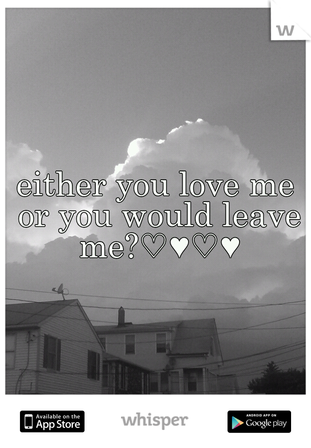 either you love me or you would leave me?♡♥♡♥