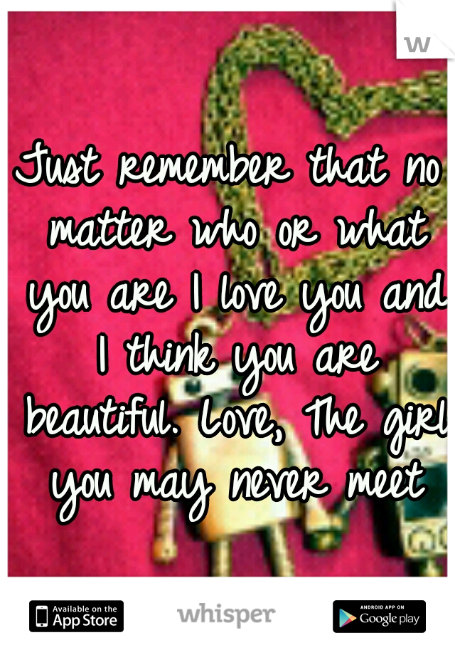 Just remember that no matter who or what you are I love you and I think you are beautiful. Love, The girl you may never meet