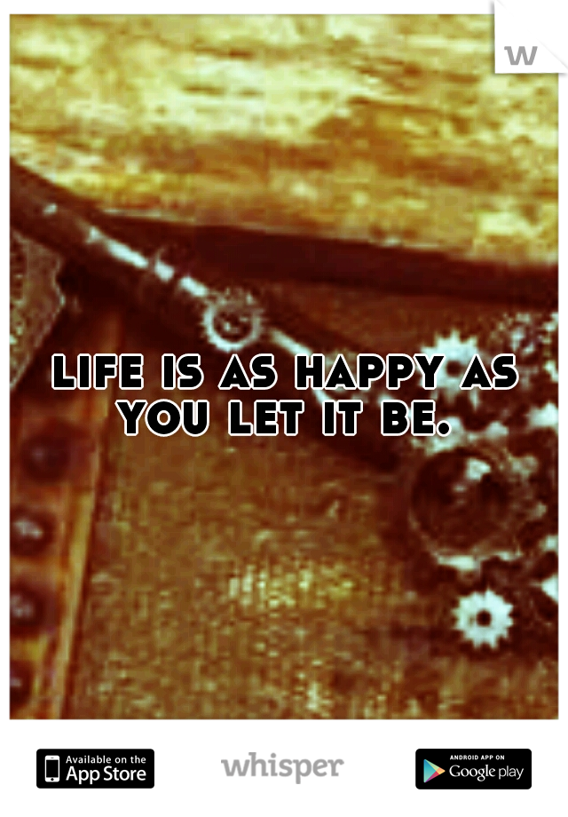 life is as happy as you let it be. 