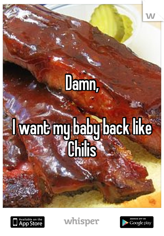 Damn, 

I want my baby back like Chilis
