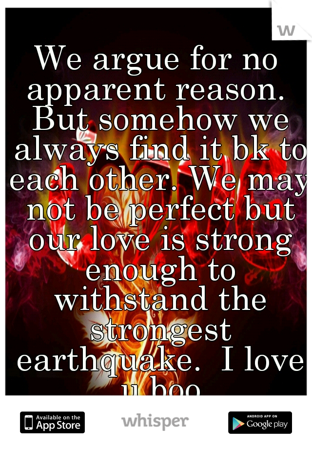 We argue for no apparent reason.  But somehow we always find it bk to each other. We may not be perfect but our love is strong enough to withstand the strongest earthquake.  I love u boo