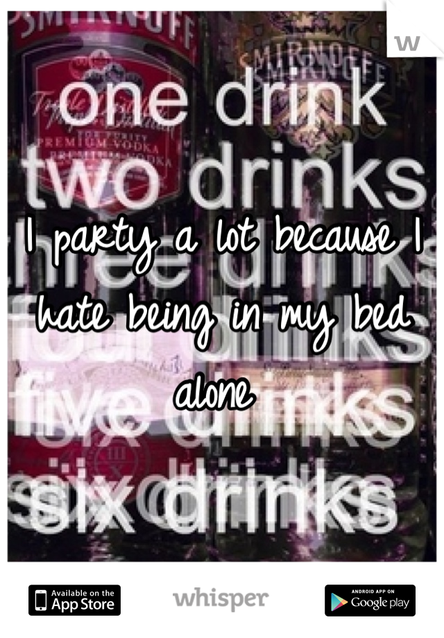 I party a lot because I hate being in my bed alone 