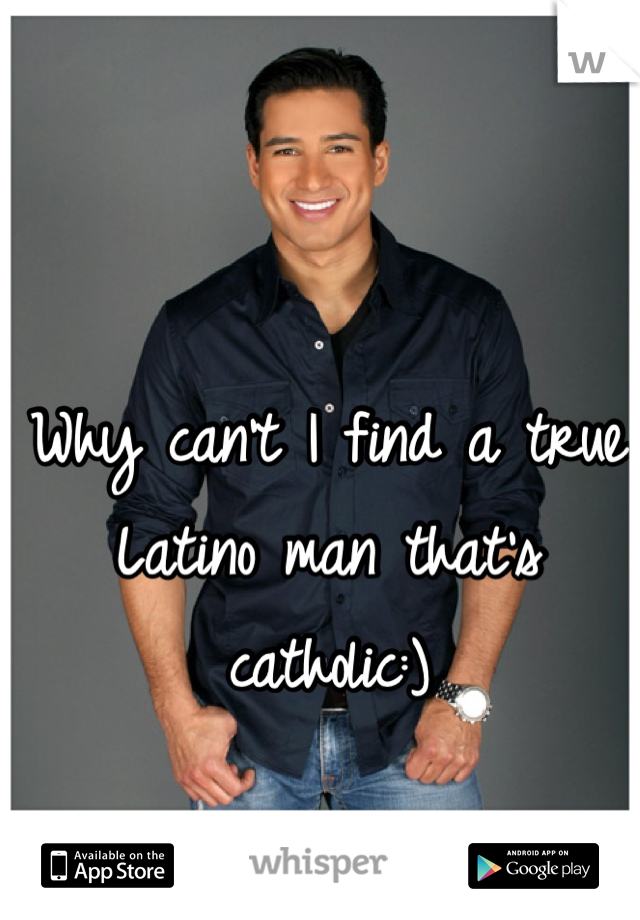 Why can't I find a true Latino man that's catholic:)