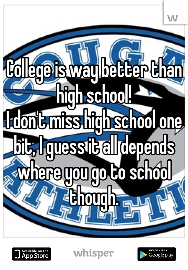 College is way better than high school!
I don't miss high school one bit, I guess it all depends where you go to school though.