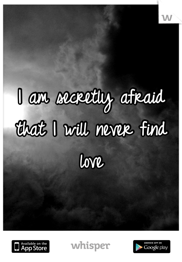 I am secretly afraid that I will never find love