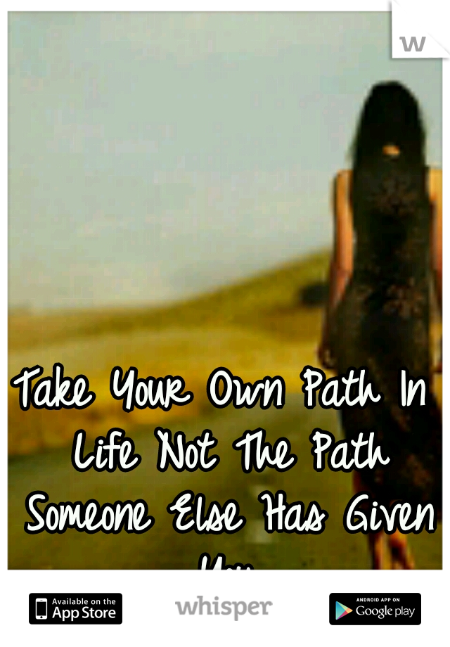 Take Your Own Path In Life Not The Path Someone Else Has Given You.