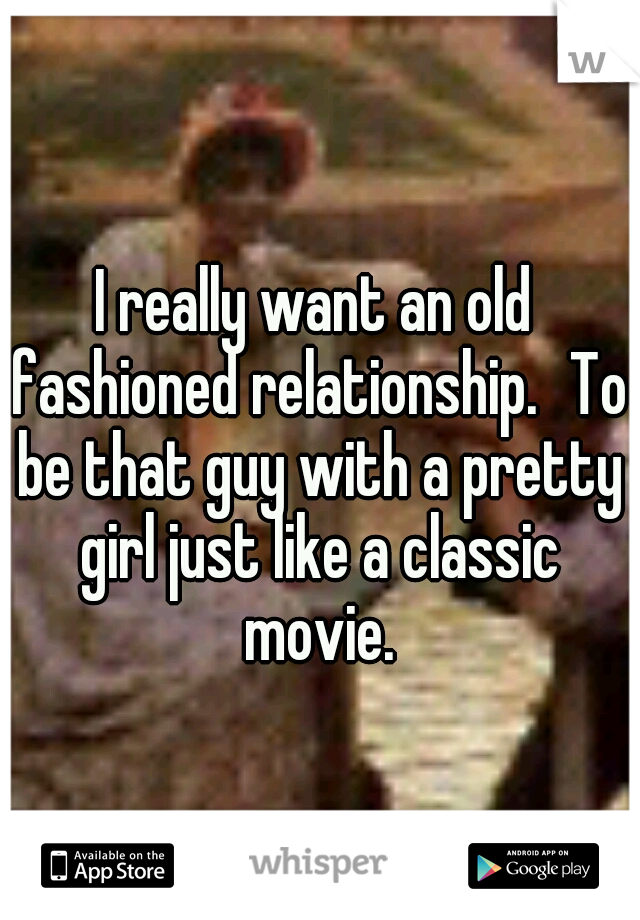 I really want an old fashioned relationship.
To be that guy with a pretty girl just like a classic movie.
