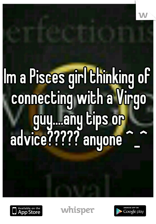 Im a Pisces girl thinking of connecting with a Virgo guy....any tips or advice????? anyone ^_^