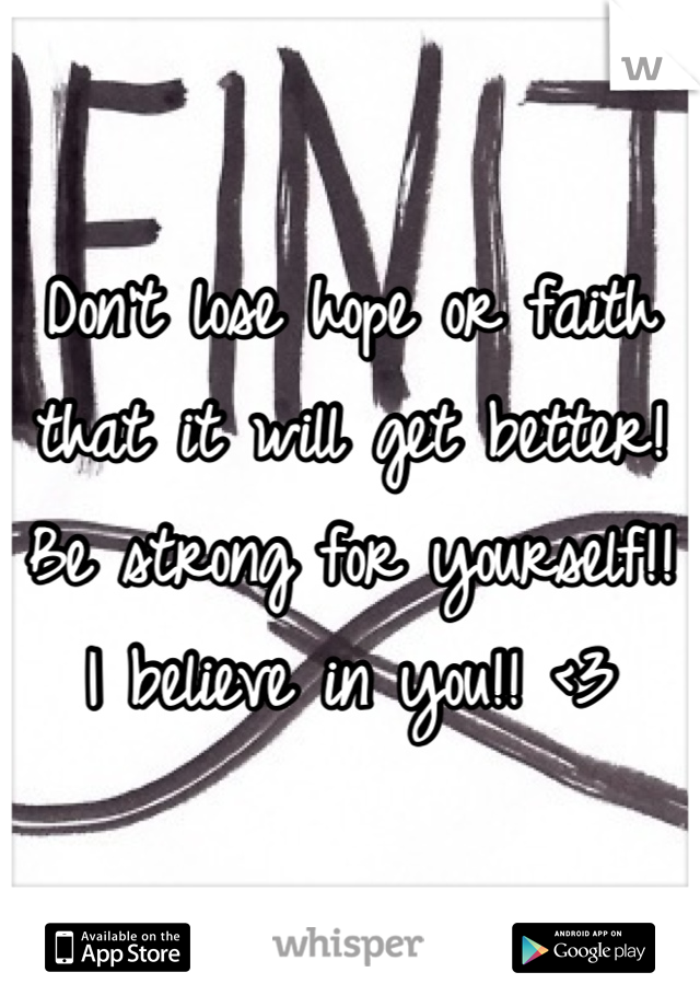 Don't lose hope or faith that it will get better! Be strong for yourself!! I believe in you!! <3
