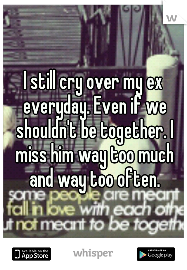 I still cry over my ex everyday. Even if we shouldn't be together. I miss him way too much and way too often.