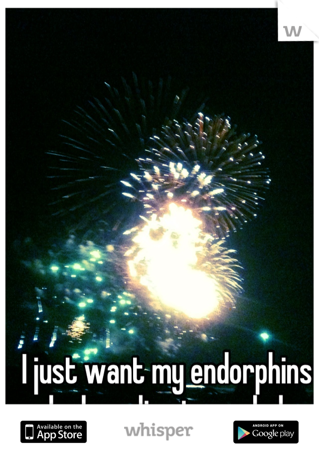I just want my endorphins and adrenaline to explode... 