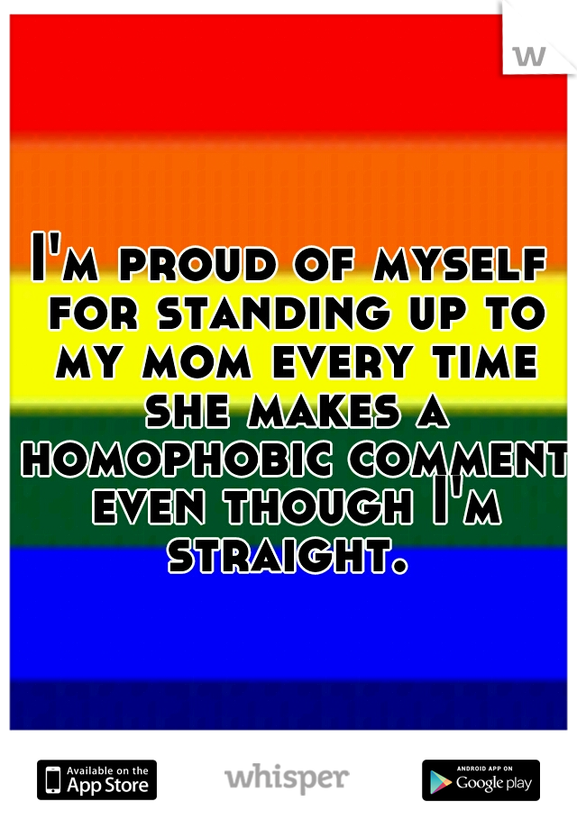 I'm proud of myself for standing up to my mom every time she makes a homophobic comment even though I'm straight. 