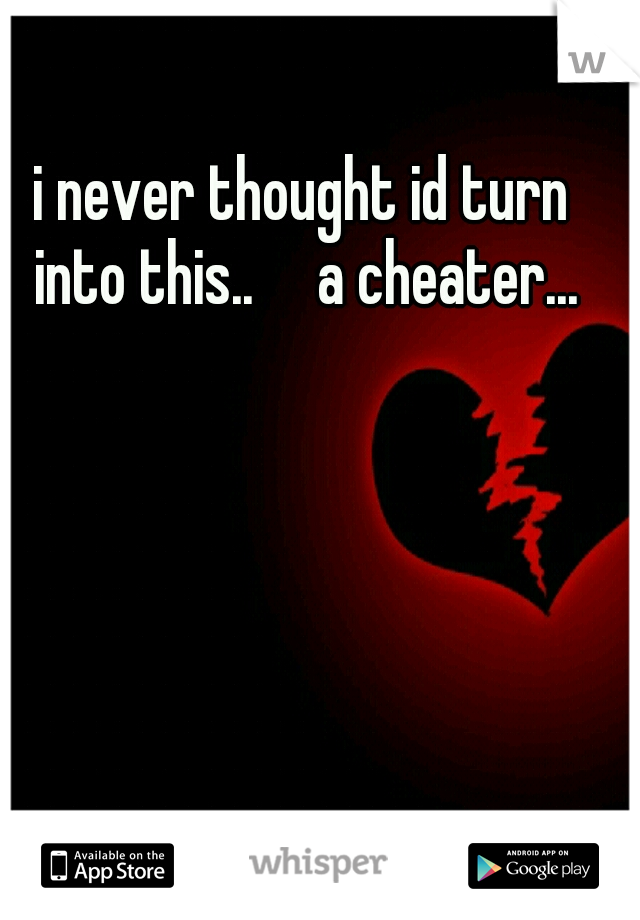 i never thought id turn into this..

a cheater...
