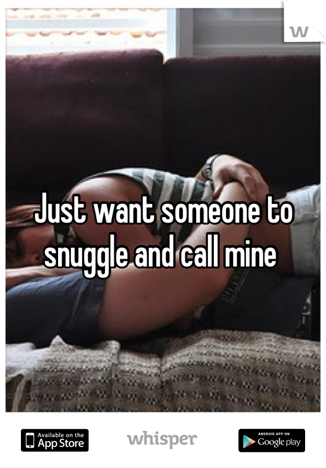 Just want someone to snuggle and call mine 