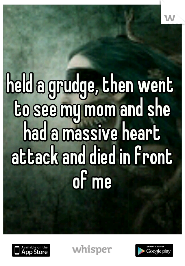 held a grudge, then went to see my mom and she had a massive heart attack and died in front of me