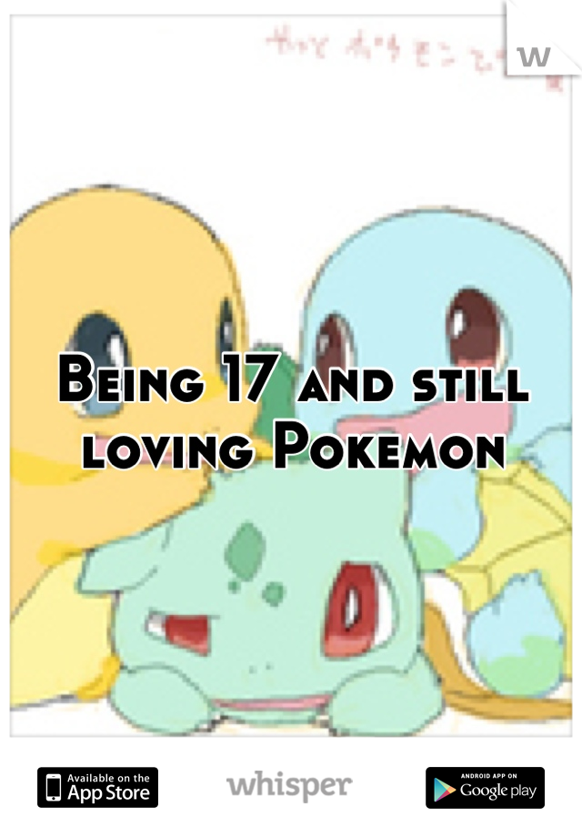 Being 17 and still loving Pokemon