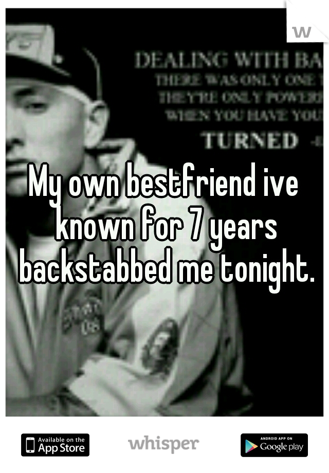 My own bestfriend ive known for 7 years backstabbed me tonight.