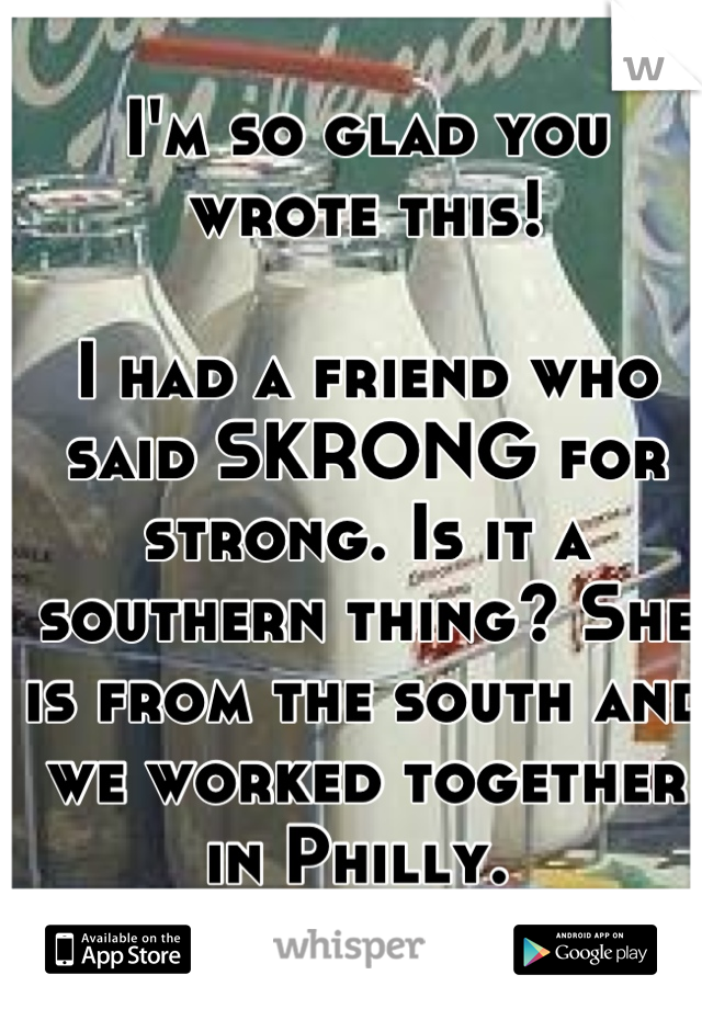 I'm so glad you wrote this! 

I had a friend who said SKRONG for strong. Is it a southern thing? She is from the south and we worked together in Philly. 