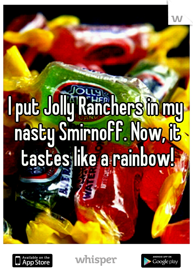 I put Jolly Ranchers in my nasty Smirnoff. Now, it tastes like a rainbow!