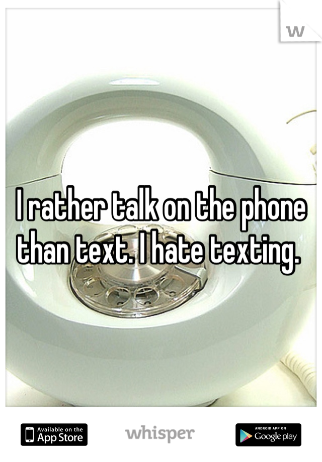 I rather talk on the phone than text. I hate texting. 