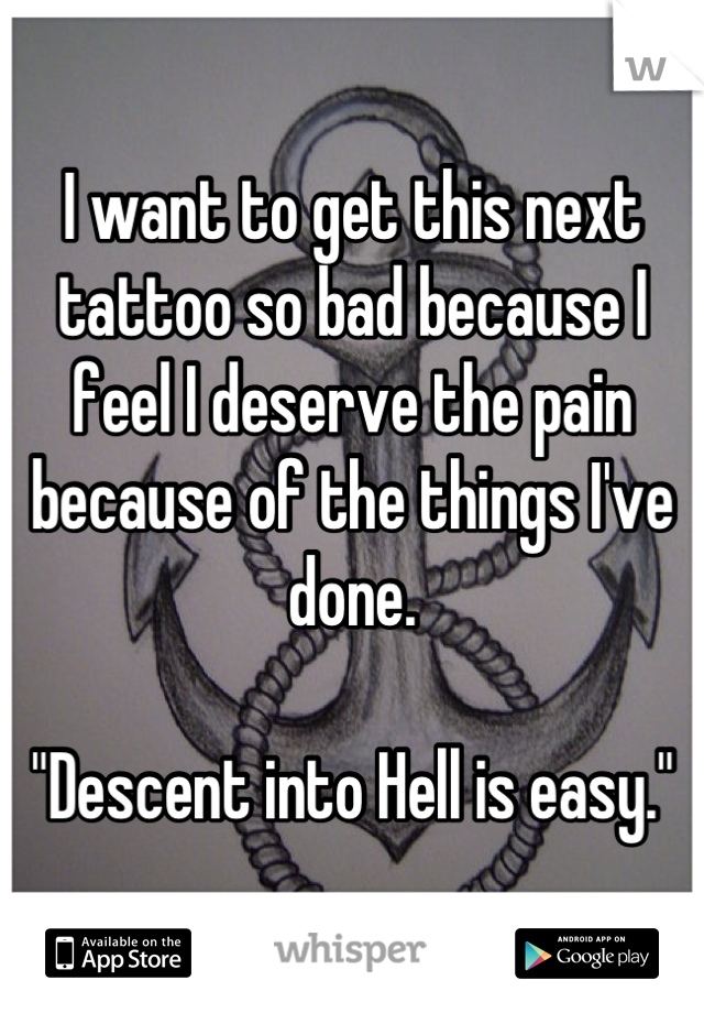 I want to get this next tattoo so bad because I feel I deserve the pain because of the things I've done.

"Descent into Hell is easy."