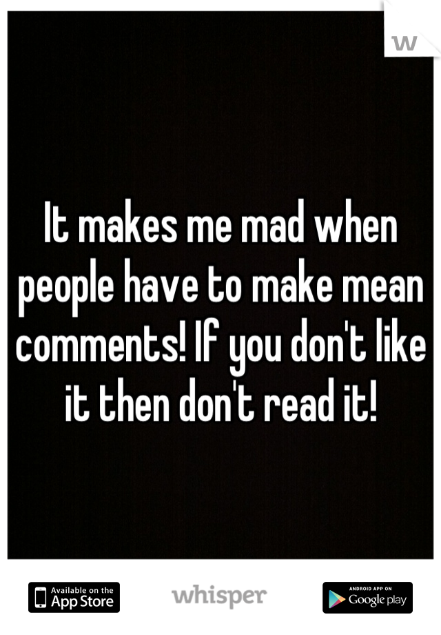 It makes me mad when people have to make mean comments! If you don't like it then don't read it!
