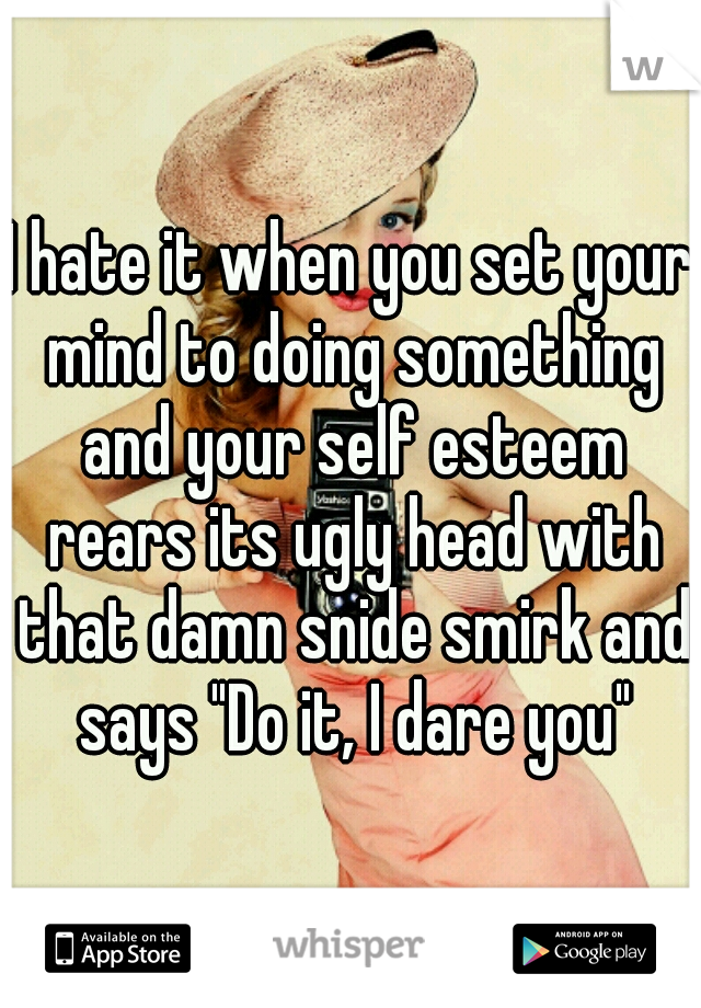 I hate it when you set your mind to doing something and your self esteem rears its ugly head with that damn snide smirk and says "Do it, I dare you"