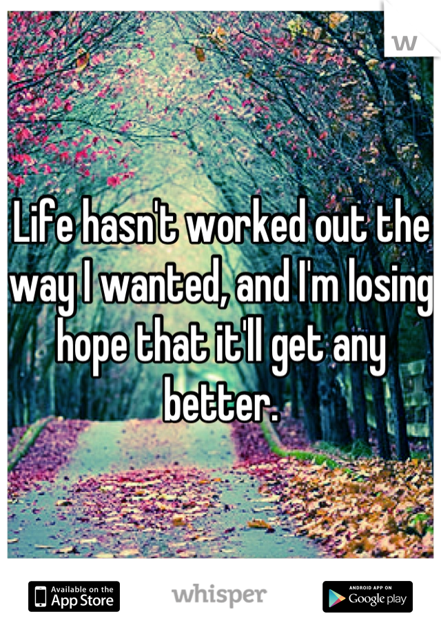 Life hasn't worked out the way I wanted, and I'm losing hope that it'll get any better.