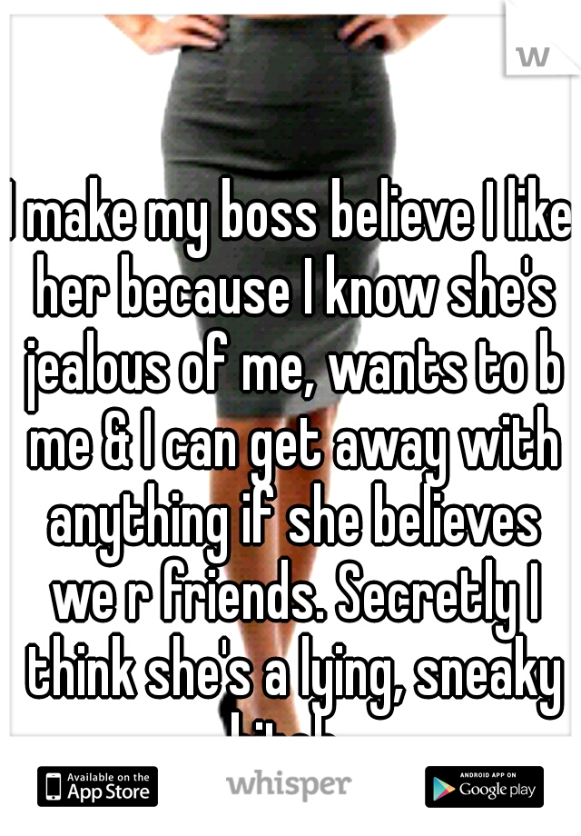 I make my boss believe I like her because I know she's jealous of me, wants to b me & I can get away with anything if she believes we r friends. Secretly I think she's a lying, sneaky bitch. 