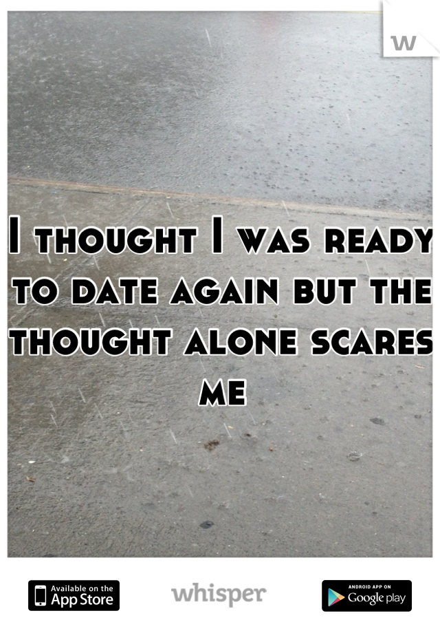 I thought I was ready to date again but the thought alone scares me