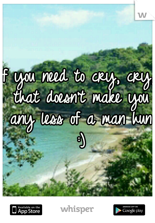 If you need to cry, cry, that doesn't make you any less of a man hun :)